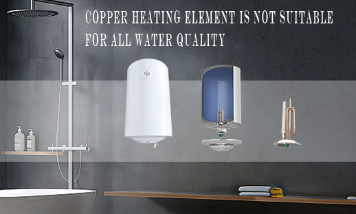 Copper heating element is not suitable for all water quality Copper heating element is not suitable for all water quality
