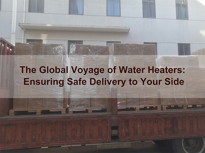 The Global Voyage of Water Heaters: Ensuring Safe Delivery to Your Side The Global Voyage of Water Heaters: Ensuring Safe Delivery to Your Side